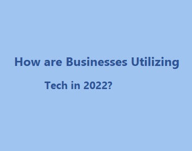 How are Businesses Utilizing Tech in 2022