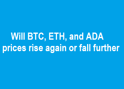 Will BTC ETH, and ADA prices rise again or fall further