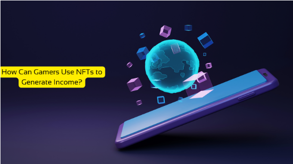 How Can Gamers Use NFTs to Generate Income? NFTs to Generate Income